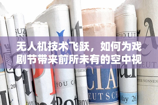 无人机技术飞跃，如何为戏剧节带来前所未有的空中视角？
