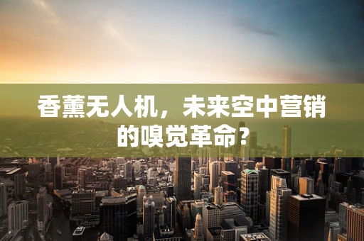 香薰无人机，未来空中营销的嗅觉革命？