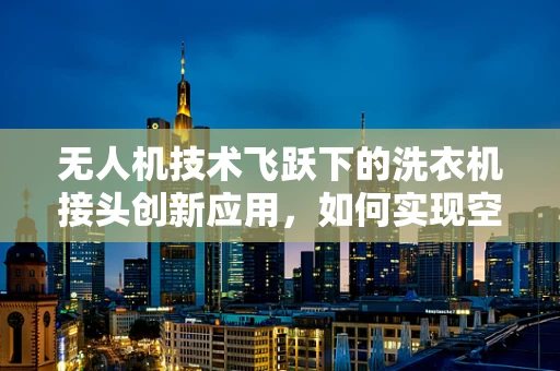 无人机技术飞跃下的洗衣机接头创新应用，如何实现空中作业的智能对接？