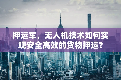 押运车，无人机技术如何实现安全高效的货物押运？