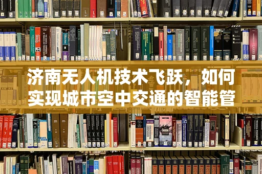 济南无人机技术飞跃，如何实现城市空中交通的智能管理？