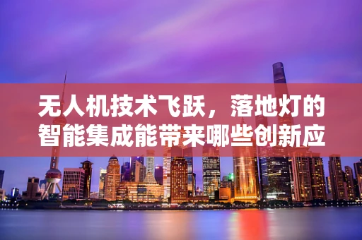 无人机技术飞跃，落地灯的智能集成能带来哪些创新应用？