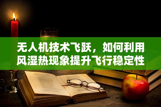 无人机技术飞跃，如何利用风湿热现象提升飞行稳定性？