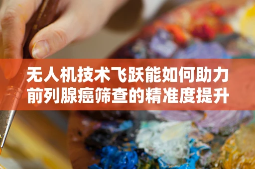 无人机技术飞跃能如何助力前列腺癌筛查的精准度提升？