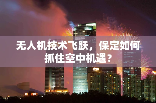 无人机技术飞跃，保定如何抓住空中机遇？