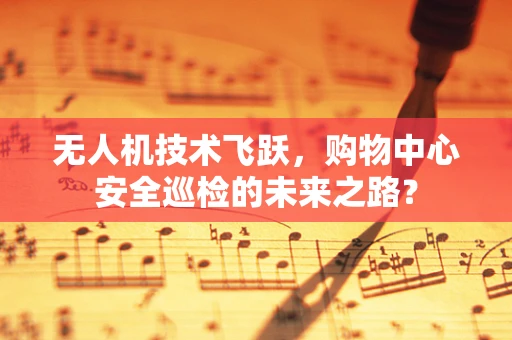 无人机技术飞跃，购物中心安全巡检的未来之路？