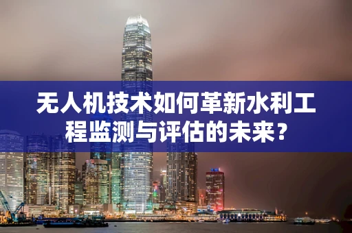 无人机技术如何革新水利工程监测与评估的未来？