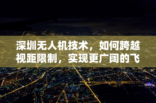 深圳无人机技术，如何跨越视距限制，实现更广阔的飞行视野？