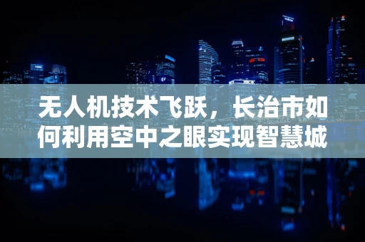 无人机技术飞跃，长治市如何利用空中之眼实现智慧城市新飞跃？