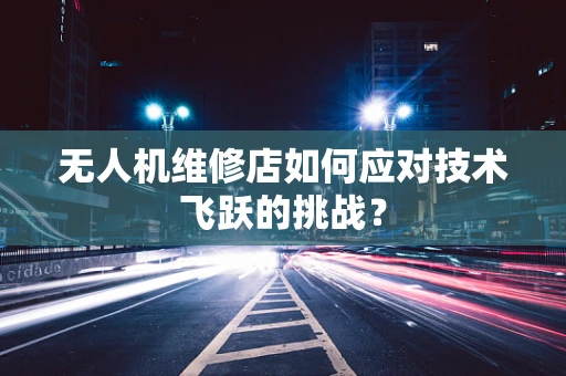 无人机维修店如何应对技术飞跃的挑战？