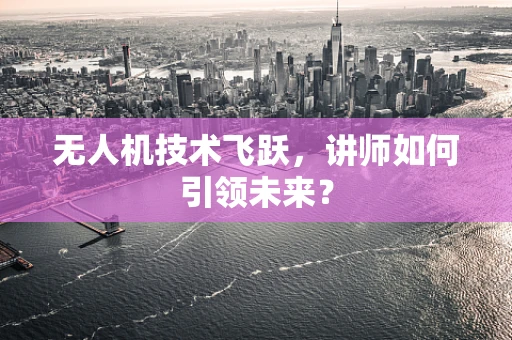 无人机技术飞跃，讲师如何引领未来？