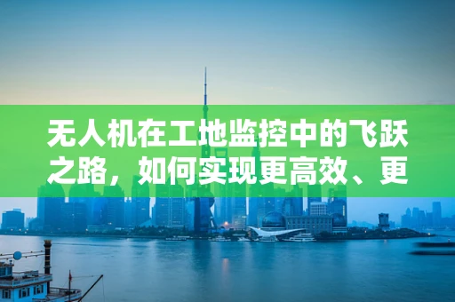 无人机在工地监控中的飞跃之路，如何实现更高效、更安全的工地监管？