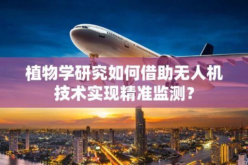 植物学研究如何借助无人机技术实现精准监测？