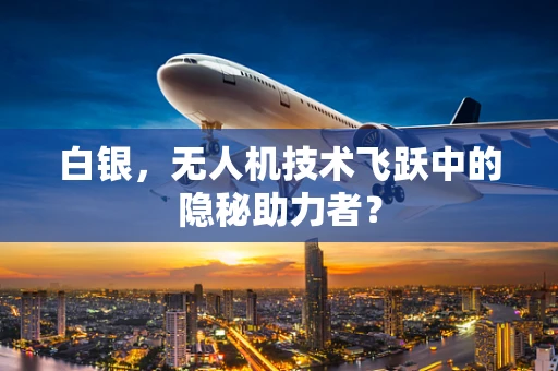 白银，无人机技术飞跃中的隐秘助力者？
