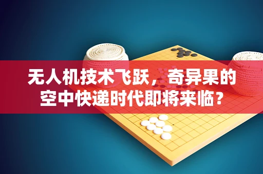 无人机技术飞跃，奇异果的空中快递时代即将来临？