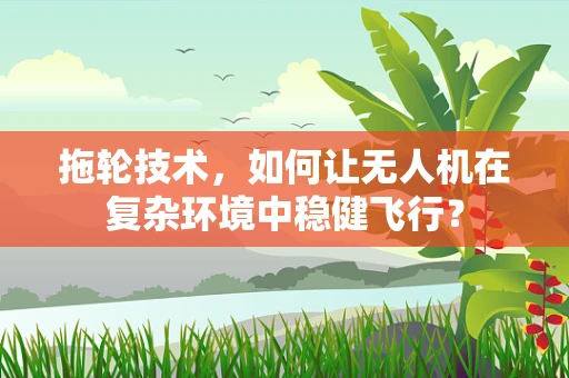 拖轮技术，如何让无人机在复杂环境中稳健飞行？