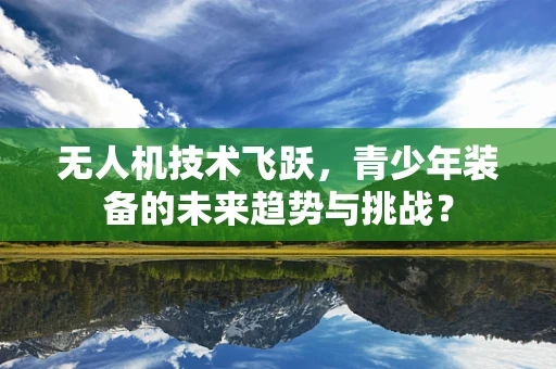 无人机技术飞跃，青少年装备的未来趋势与挑战？