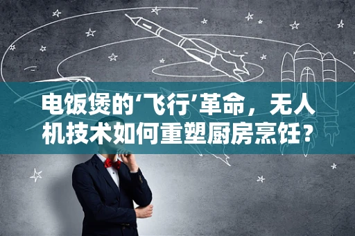 电饭煲的‘飞行’革命，无人机技术如何重塑厨房烹饪？