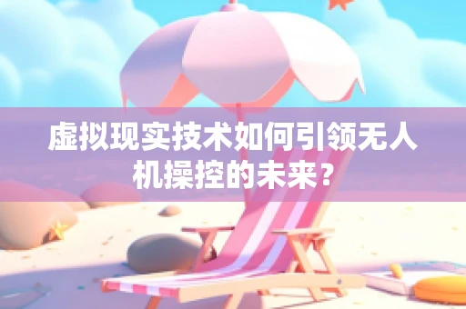 虚拟现实技术如何引领无人机操控的未来？
