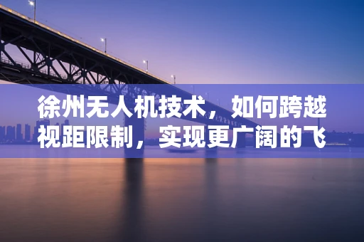 徐州无人机技术，如何跨越视距限制，实现更广阔的飞行视野？