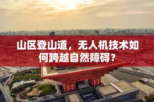 山区登山道，无人机技术如何跨越自然障碍？
