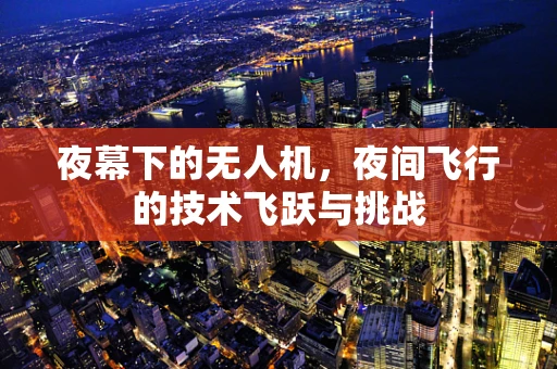 夜幕下的无人机，夜间飞行的技术飞跃与挑战