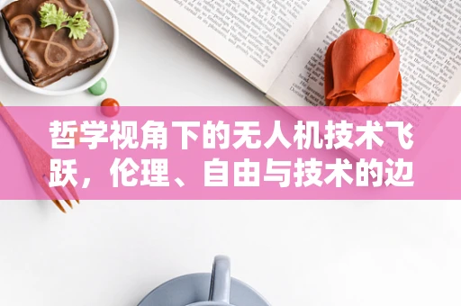 哲学视角下的无人机技术飞跃，伦理、自由与技术的边界？