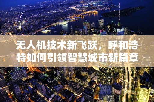 无人机技术新飞跃，呼和浩特如何引领智慧城市新篇章？