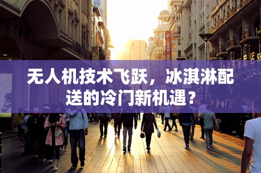 无人机技术飞跃，冰淇淋配送的冷门新机遇？