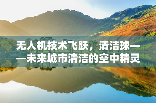 无人机技术飞跃，清洁球——未来城市清洁的空中精灵？