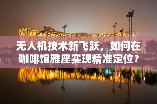无人机技术新飞跃，如何在咖啡馆雅座实现精准定位？