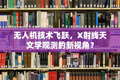 无人机技术飞跃，X射线天文学观测的新视角？