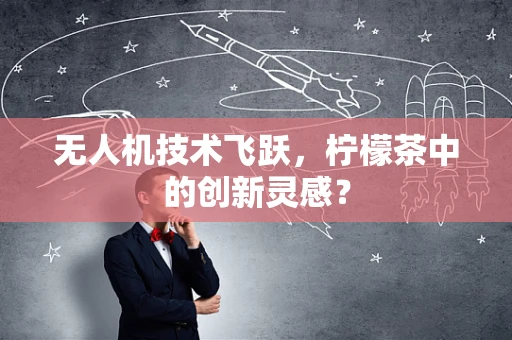 无人机技术飞跃，柠檬茶中的创新灵感？