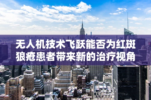 无人机技术飞跃能否为红斑狼疮患者带来新的治疗视角？