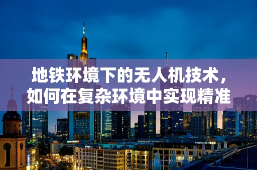 地铁环境下的无人机技术，如何在复杂环境中实现精准导航？