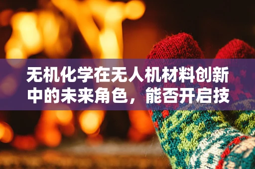 无机化学在无人机材料创新中的未来角色，能否开启技术飞跃的新篇章？