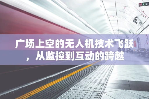 广场上空的无人机技术飞跃，从监控到互动的跨越
