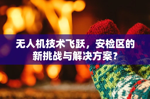 无人机技术飞跃，安检区的新挑战与解决方案？