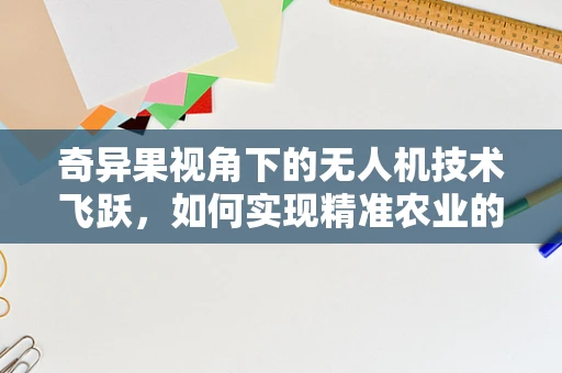 奇异果视角下的无人机技术飞跃，如何实现精准农业的‘奇异’飞跃？