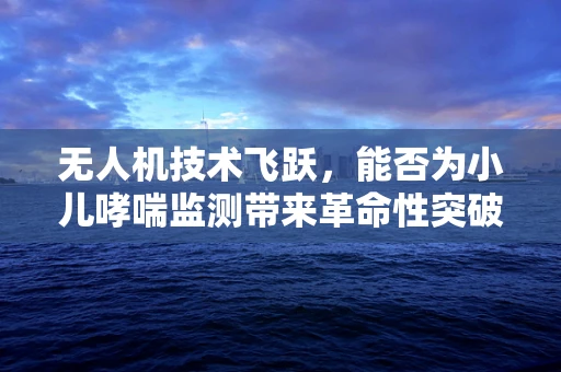 无人机技术飞跃，能否为小儿哮喘监测带来革命性突破？