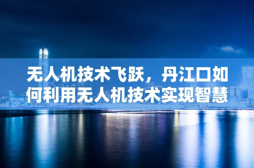 无人机技术飞跃，丹江口如何利用无人机技术实现智慧水利新篇章？