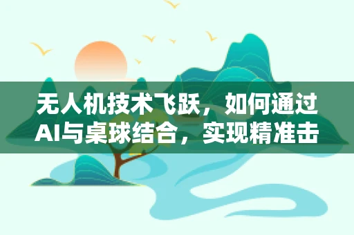 无人机技术飞跃，如何通过AI与桌球结合，实现精准击球新纪元？