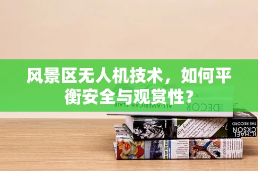 风景区无人机技术，如何平衡安全与观赏性？