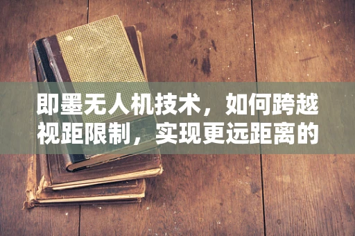 即墨无人机技术，如何跨越视距限制，实现更远距离的自主飞行？