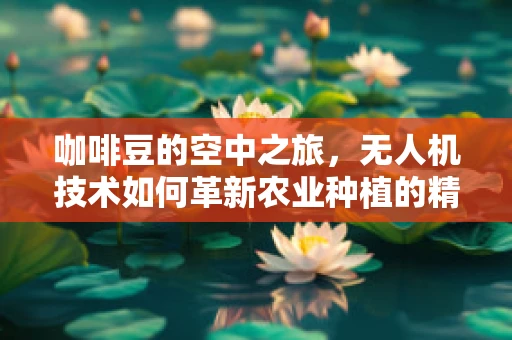 咖啡豆的空中之旅，无人机技术如何革新农业种植的精准灌溉？