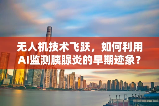 无人机技术飞跃，如何利用AI监测胰腺炎的早期迹象？