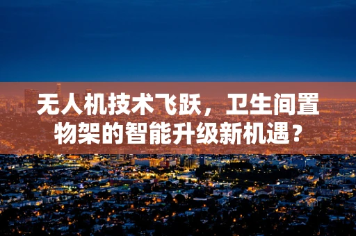 无人机技术飞跃，卫生间置物架的智能升级新机遇？
