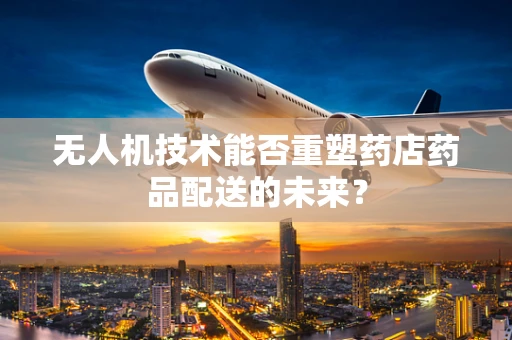 无人机技术能否重塑药店药品配送的未来？