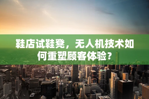鞋店试鞋凳，无人机技术如何重塑顾客体验？