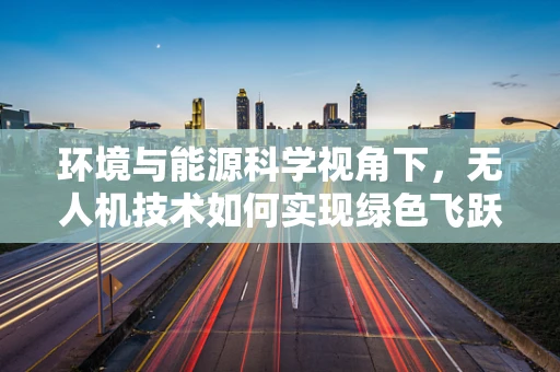 环境与能源科学视角下，无人机技术如何实现绿色飞跃？